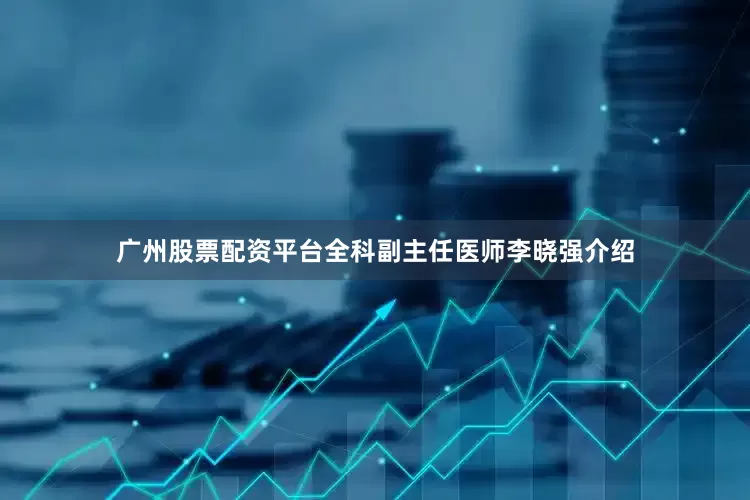 广州股票配资平台全科副主任医师李晓强介绍