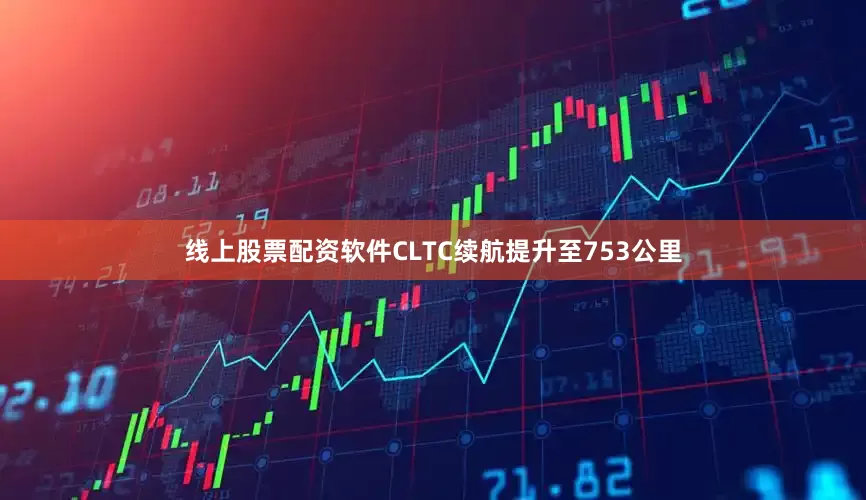 线上股票配资软件CLTC续航提升至753公里