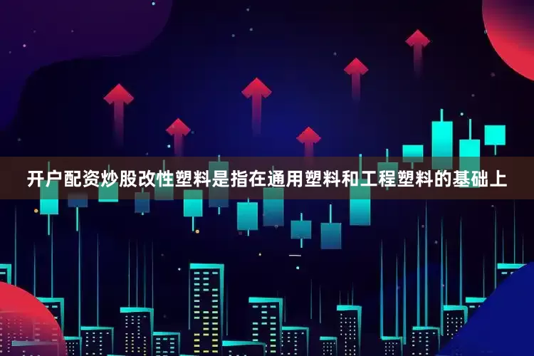 开户配资炒股改性塑料是指在通用塑料和工程塑料的基础上