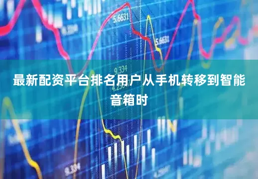 最新配资平台排名用户从手机转移到智能音箱时