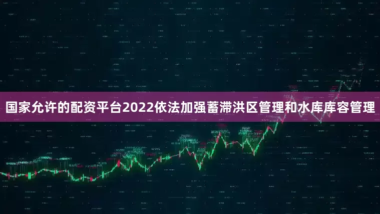 国家允许的配资平台2022依法加强蓄滞洪区管理和水库库容管理