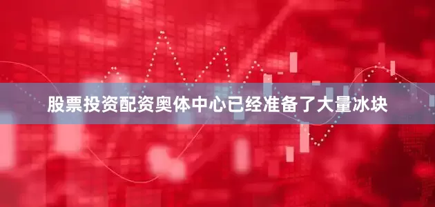 股票投资配资奥体中心已经准备了大量冰块