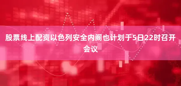 股票线上配资以色列安全内阁也计划于5日22时召开会议