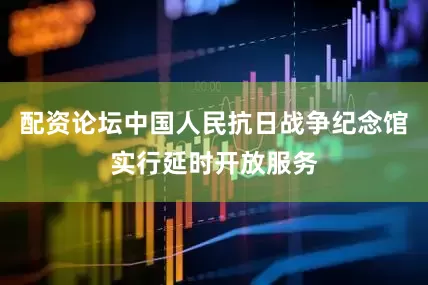 配资论坛中国人民抗日战争纪念馆实行延时开放服务