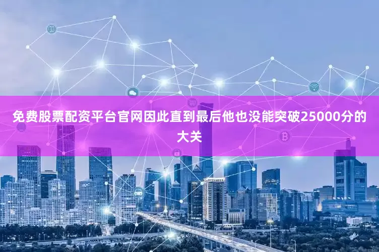 免费股票配资平台官网因此直到最后他也没能突破25000分的大关