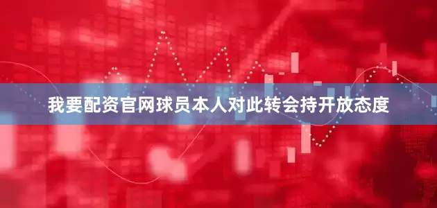 我要配资官网球员本人对此转会持开放态度