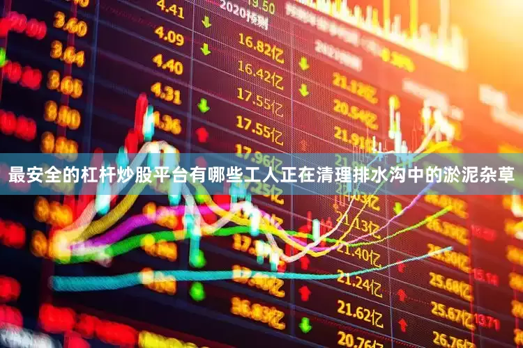 最安全的杠杆炒股平台有哪些工人正在清理排水沟中的淤泥杂草