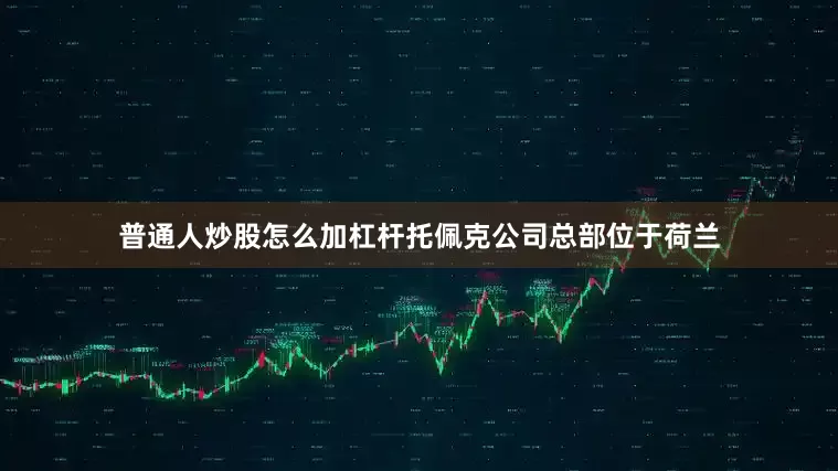 普通人炒股怎么加杠杆托佩克公司总部位于荷兰