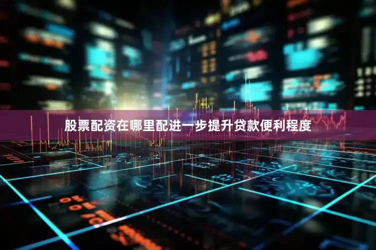 股票配资在哪里配进一步提升贷款便利程度