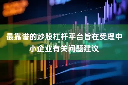 最靠谱的炒股杠杆平台旨在受理中小企业有关问题建议