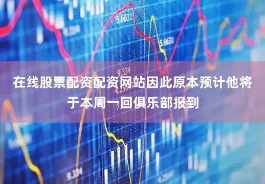 在线股票配资配资网站因此原本预计他将于本周一回俱乐部报到