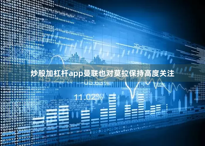 炒股加杠杆app曼联也对莫拉保持高度关注