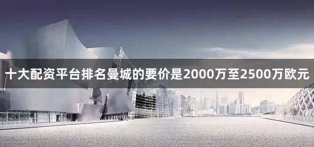 十大配资平台排名曼城的要价是2000万至2500万欧元