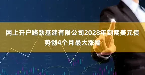 网上开户路劲基建有限公司2028年到期美元债势创4个月最大涨幅
