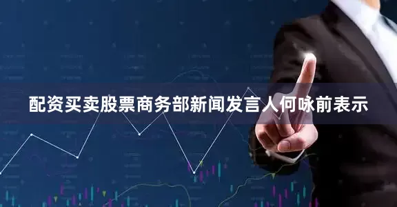 配资买卖股票商务部新闻发言人何咏前表示
