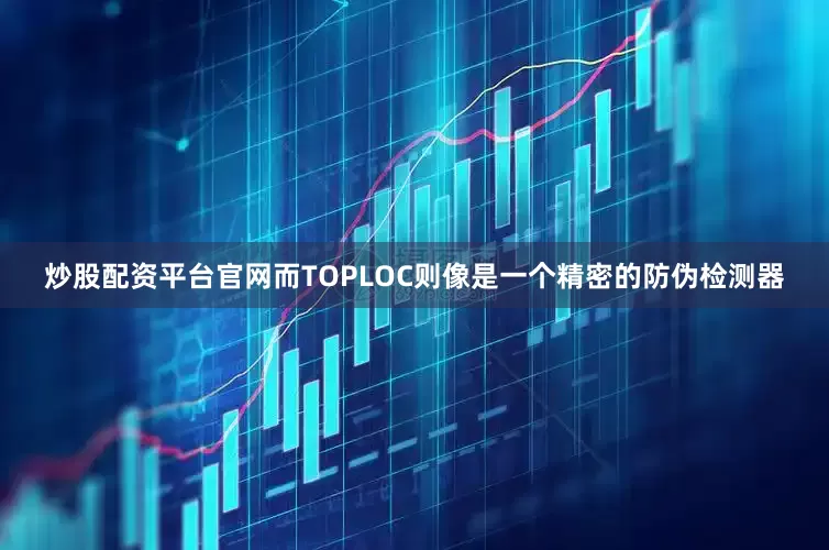炒股配资平台官网而TOPLOC则像是一个精密的防伪检测器