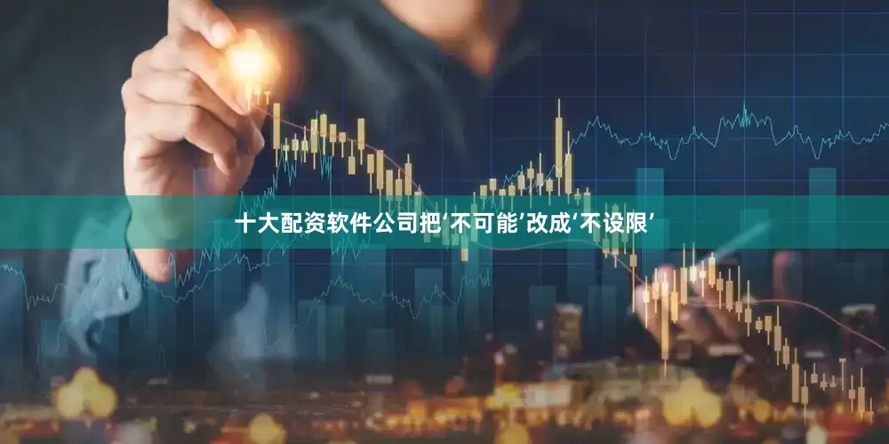 十大配资软件公司把‘不可能’改成‘不设限’