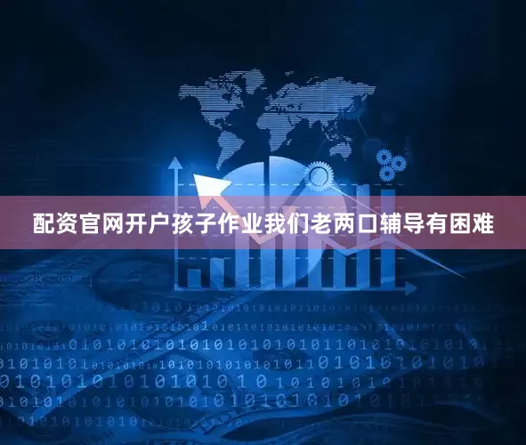 配资官网开户孩子作业我们老两口辅导有困难