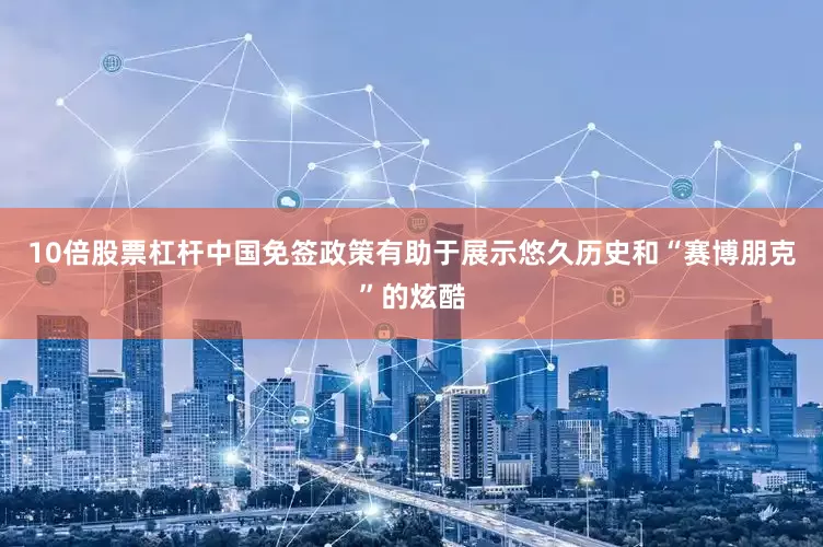 10倍股票杠杆中国免签政策有助于展示悠久历史和“赛博朋克”的炫酷