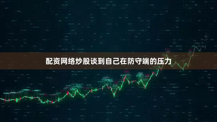 配资网络炒股谈到自己在防守端的压力