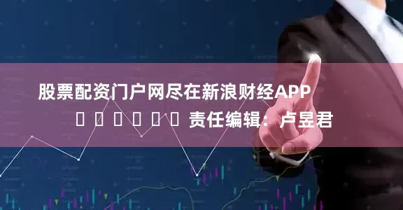 股票配资门户网尽在新浪财经APP            						责任编辑：卢昱君
