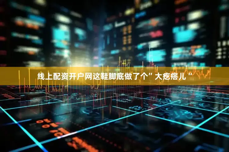 线上配资开户网这鞋脚底做了个”大疙瘩儿“