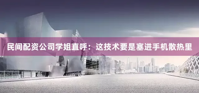 民间配资公司学姐直呼：这技术要是塞进手机散热里