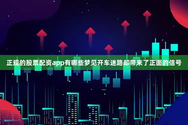 正规的股票配资app有哪些梦见开车迷路却带来了正面的信号