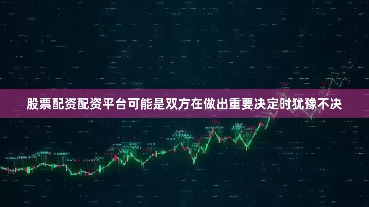 股票配资配资平台可能是双方在做出重要决定时犹豫不决