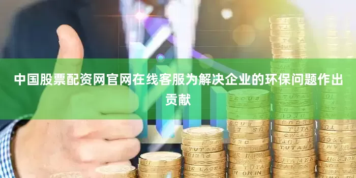中国股票配资网官网在线客服为解决企业的环保问题作出贡献
