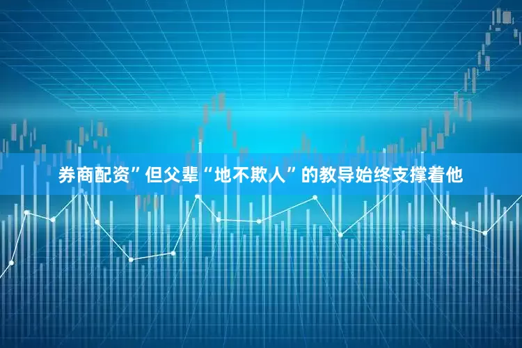 券商配资”但父辈“地不欺人”的教导始终支撑着他