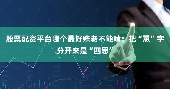 股票配资平台哪个最好赡老不能啃；把“罳”字分开来是“四思”