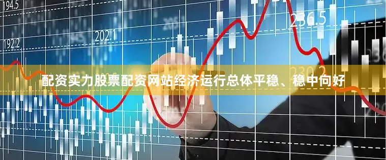 配资实力股票配资网站经济运行总体平稳、稳中向好