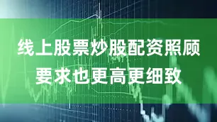 线上股票炒股配资照顾要求也更高更细致