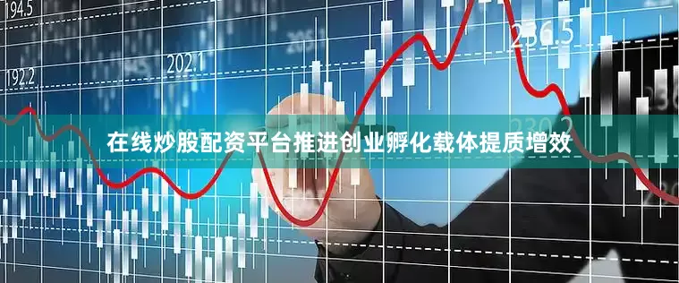 在线炒股配资平台推进创业孵化载体提质增效