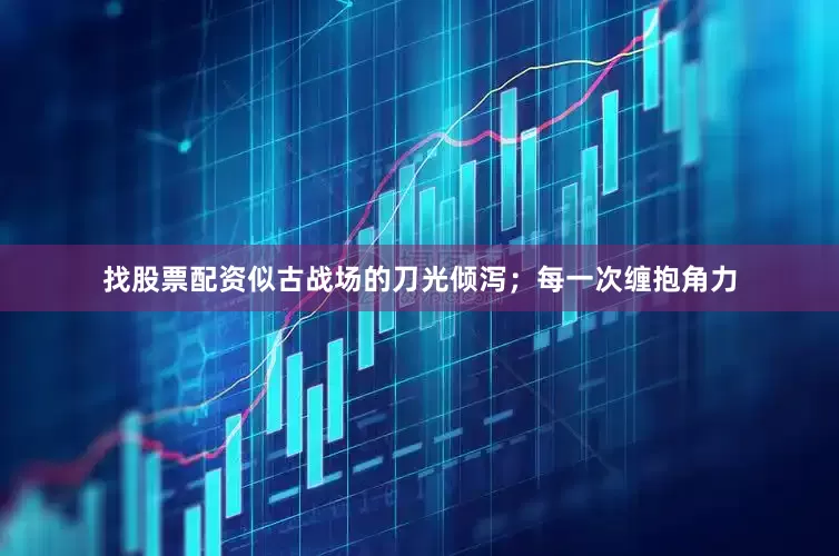 找股票配资似古战场的刀光倾泻；每一次缠抱角力