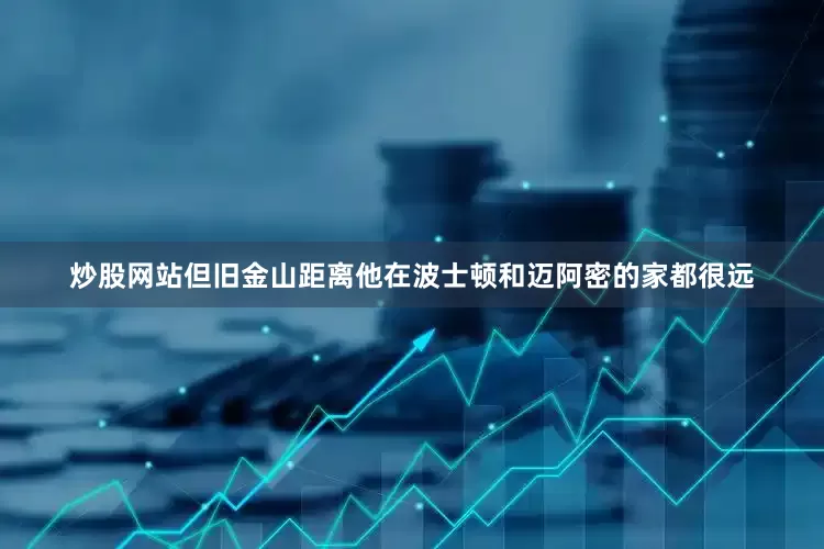 炒股网站但旧金山距离他在波士顿和迈阿密的家都很远