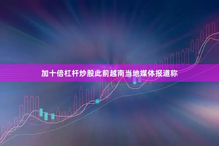 加十倍杠杆炒股　　此前越南当地媒体报道称