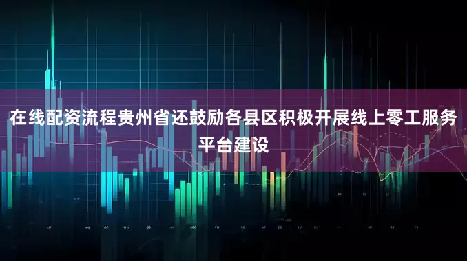 在线配资流程贵州省还鼓励各县区积极开展线上零工服务平台建设