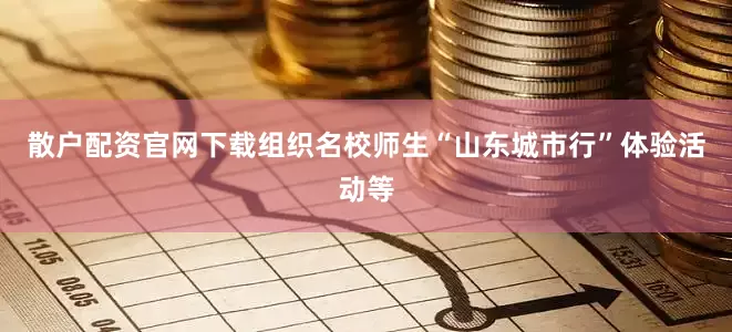 散户配资官网下载组织名校师生“山东城市行”体验活动等