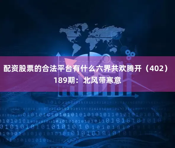 配资股票的合法平台有什么六界共欢腾开（402）　　189期：北风带寒意
