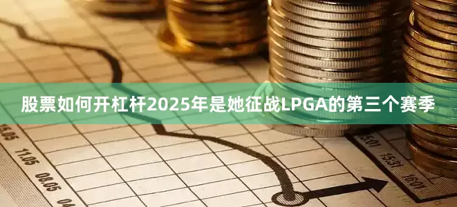 股票如何开杠杆2025年是她征战LPGA的第三个赛季