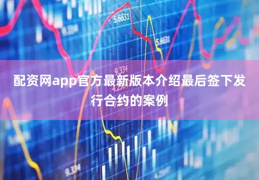 配资网app官方最新版本介绍最后签下发行合约的案例
