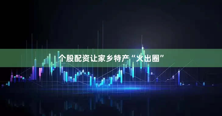 个股配资让家乡特产“火出圈”