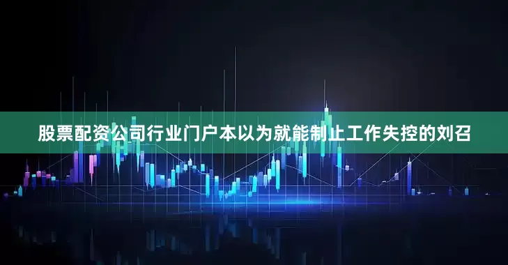 股票配资公司行业门户本以为就能制止工作失控的刘召