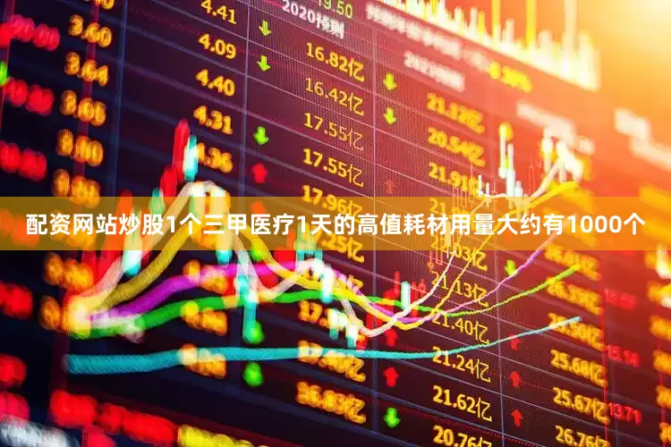 配资网站炒股1个三甲医疗1天的高值耗材用量大约有1000个