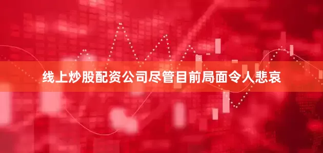 线上炒股配资公司尽管目前局面令人悲哀