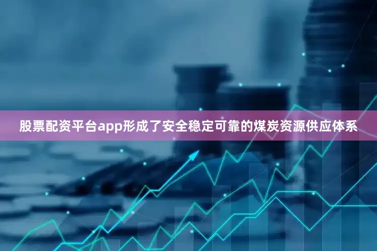 股票配资平台app形成了安全稳定可靠的煤炭资源供应体系