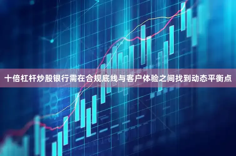 十倍杠杆炒股银行需在合规底线与客户体验之间找到动态平衡点