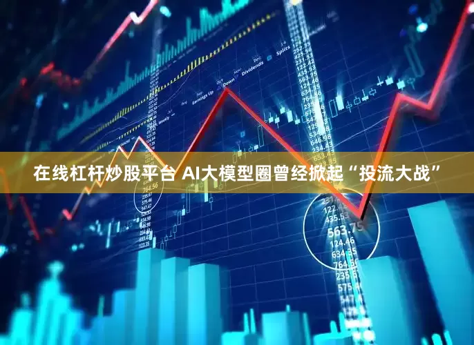 在线杠杆炒股平台 AI大模型圈曾经掀起“投流大战”